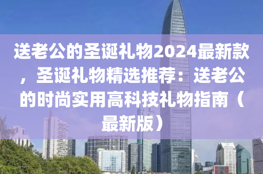 送老公的圣诞礼物2024最新款，圣诞礼物精选推荐：送老公的时尚实用高科技礼物指南（最新版）