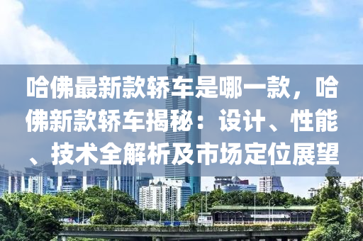 哈佛最新款轿车是哪一款，哈佛新款轿车揭秘：设计、性能、技术全解析及市场定位展望