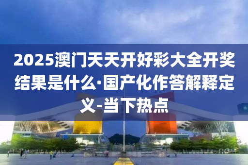 2025澳门天天开好彩大全开奖结果是什么·国产化作答解释定义