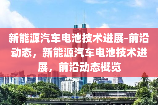 新能源汽车电池技术进展-前沿动态，新能源汽车电池技术进展，前沿动态概览