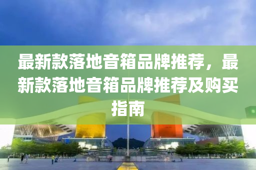最新款落地音箱品牌推荐，最新款落地音箱品牌推荐及购买指南