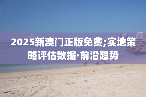 2025新澳门正版免费;实地策略评估数据·前沿趋势