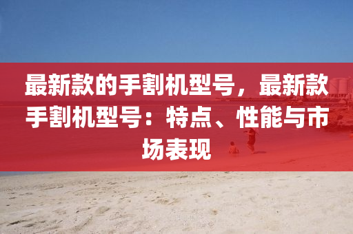 最新款的手割机型号，最新款手割机型号：特点、性能与市场表现