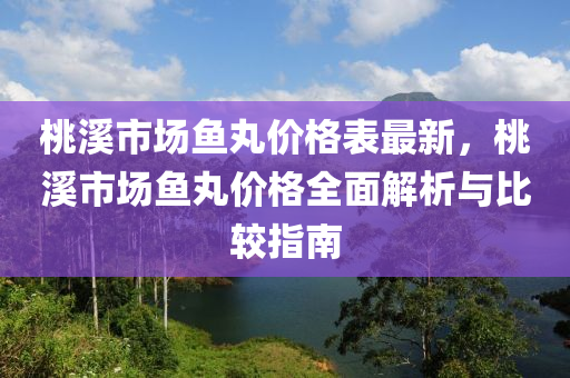 桃溪市场鱼丸价格表最新，桃溪市场鱼丸价格全面解析与比较指南