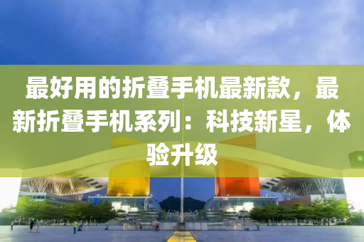 最好用的折叠手机最新款，最新折叠手机系列：科技新星，体验升级