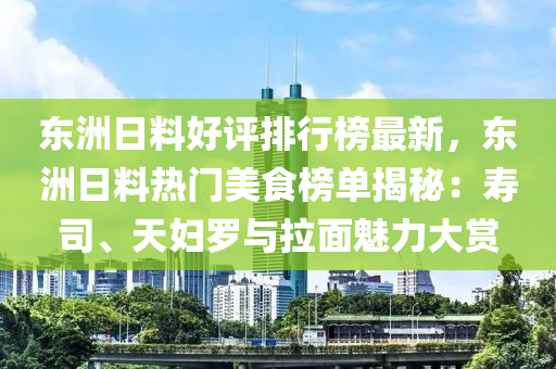 东洲日料好评排行榜最新，东洲日料热门美食榜单揭秘：寿司、天妇罗与拉面魅力大赏