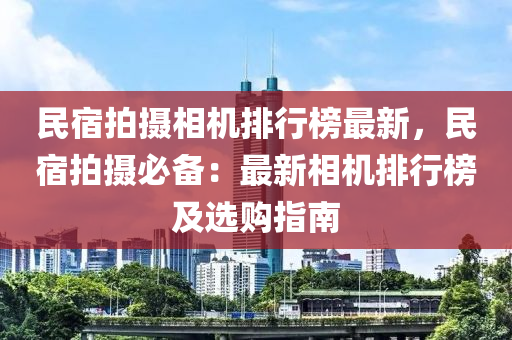 民宿拍摄相机排行榜最新，民宿拍摄必备：最新相机排行榜及选购指南