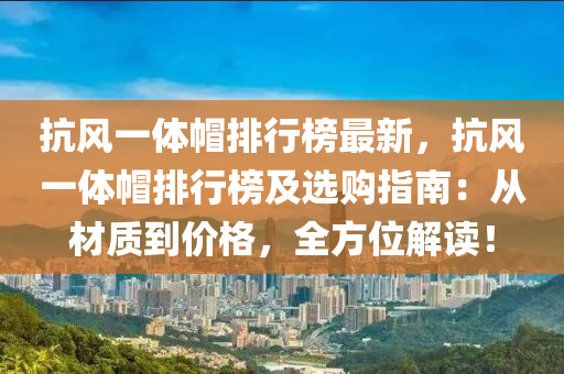 抗风一体帽排行榜最新，抗风一体帽排行榜及选购指南：从材质到价格，全方位解读！