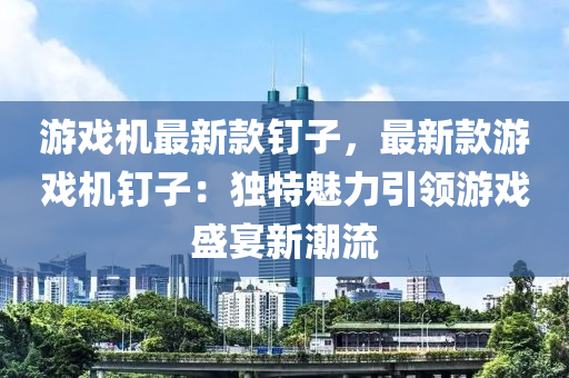 游戏机最新款钉子，最新款游戏机钉子：独特魅力引领游戏盛宴新潮流