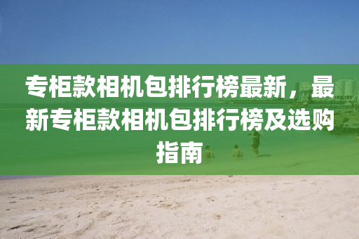 专柜款相机包排行榜最新，最新专柜款相机包排行榜及选购指南