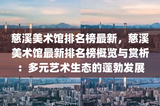 慈溪美术馆排名榜最新，慈溪美术馆最新排名榜概览与赏析：多元艺术生态的蓬勃发展