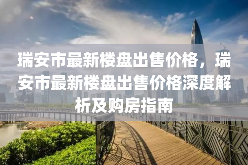 瑞安市最新楼盘出售价格，瑞安市最新楼盘出售价格深度解析及购房指南