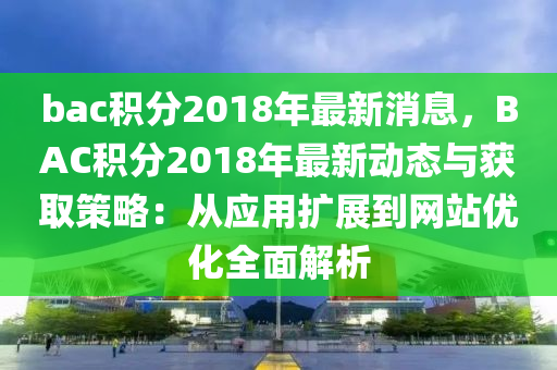 bac积分2018年最新消息，BAC积分2018年最新动态与获取策略：从应用扩展到网站优化全面解析