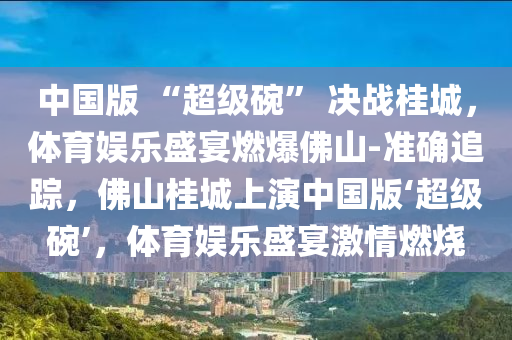 中国版 “超级碗” 决战桂城，体育娱乐盛宴燃爆佛山-准确追踪，佛山桂城上演中国版‘超级碗’，体育娱乐盛宴激情燃烧