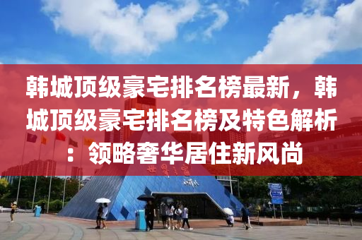 韩城顶级豪宅排名榜最新，韩城顶级豪宅排名榜及特色解析：领略奢华居住新风尚