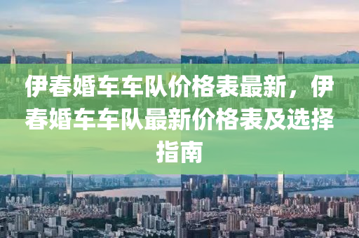 伊春婚车车队价格表最新，伊春婚车车队最新价格表及选择指南