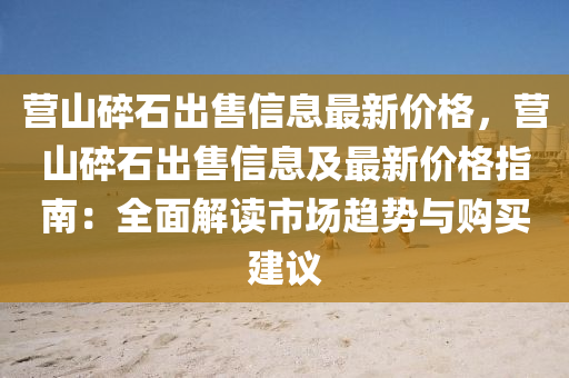 营山碎石出售信息最新价格，营山碎石出售信息及最新价格指南：全面解读市场趋势与购买建议