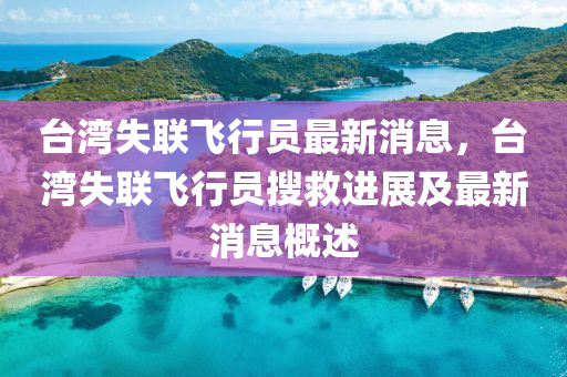 台湾失联飞行员最新消息，台湾失联飞行员搜救进展及最新消息概述