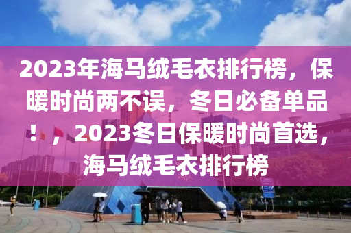 2023年海马绒毛衣排行榜，保暖时尚两不误，冬日必备单品！，2023冬日保暖时尚首选，海马绒毛衣排行榜