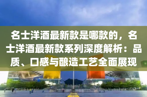 名士洋酒最新款是哪款的，名士洋酒最新款系列深度解析：品质、口感与酿造工艺全面展现