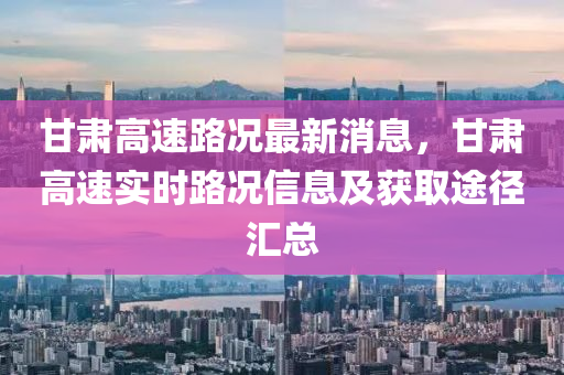 甘肃高速路况最新消息，甘肃高速实时路况信息及获取途径汇总