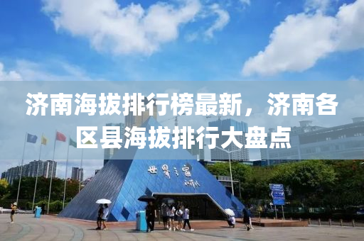 济南海拔排行榜最新，济南各区县海拔排行大盘点