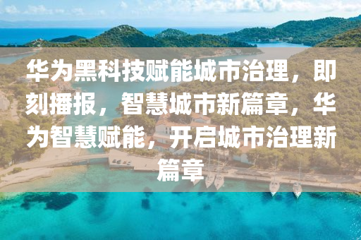 华为黑科技赋能城市治理，即刻播报，智慧城市新篇章，华为智慧赋能，开启城市治理新篇章