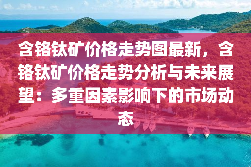 含铬钛矿价格走势图最新，含铬钛矿价格走势分析与未来展望：多重因素影响下的市场动态