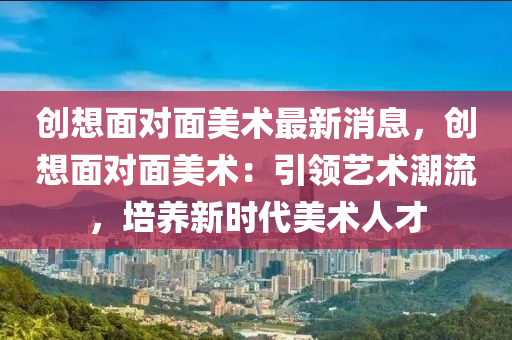 创想面对面美术最新消息，创想面对面美术：引领艺术潮流，培养新时代美术人才