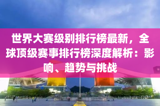 世界大赛级别排行榜最新，全球顶级赛事排行榜深度解析：影响、趋势与挑战