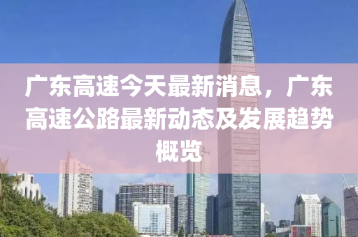 广东高速今天最新消息，广东高速公路最新动态及发展趋势概览