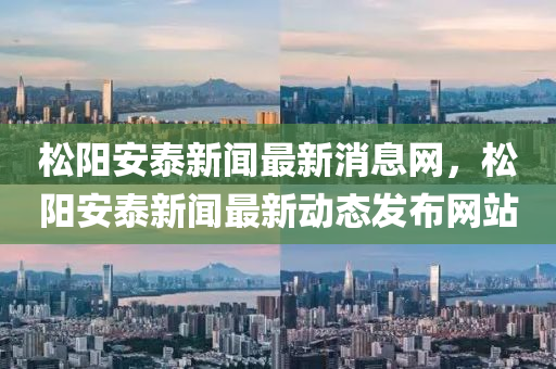 松阳安泰新闻最新消息网，松阳安泰新闻最新动态发布网站