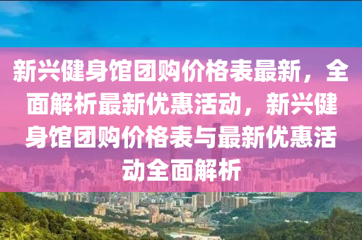 新兴健身馆团购价格表最新，全面解析最新优惠活动，新兴健身馆团购价格表与最新优惠活动全面解析