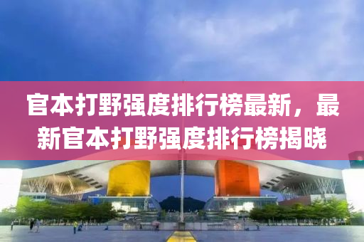 官本打野强度排行榜最新，最新官本打野强度排行榜揭晓