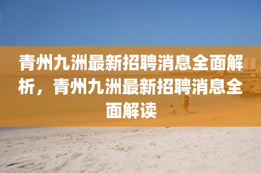 青州九洲最新招聘消息全面解析，青州九洲最新招聘消息全面解读