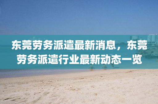 东莞劳务派遣最新消息，东莞劳务派遣行业最新动态一览