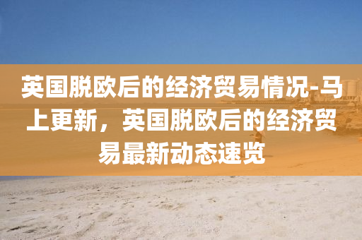 英国脱欧后的经济贸易情况-马上更新，英国脱欧后的经济贸易最新动态速览