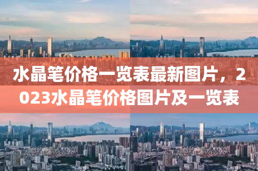 水晶笔价格一览表最新图片，2023水晶笔价格图片及一览表