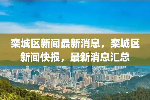 栾城区新闻最新消息，栾城区新闻快报，最新消息汇总