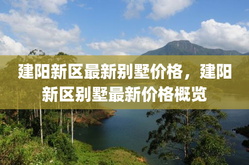 建阳新区最新别墅价格，建阳新区别墅最新价格概览