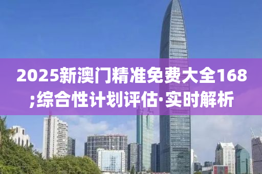 2025新澳门精准免费大全168;综合性计划评估·实时解析