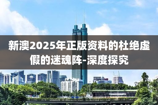 新澳2025年正版资料的杜绝虚假的迷魂阵-深度探究