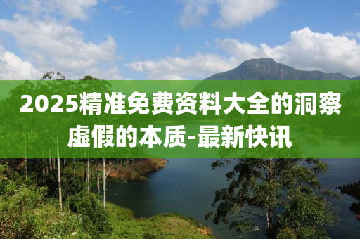 2025精准免费资料大全的洞察虚假的本质-最新快讯