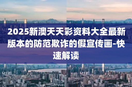 2025新澳天天彩资料大全最新版本的防范欺诈的假宣传画-快速解读