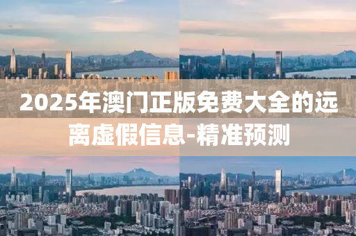 2025年澳门正版免费大全的远离虚假信息-精准预测
