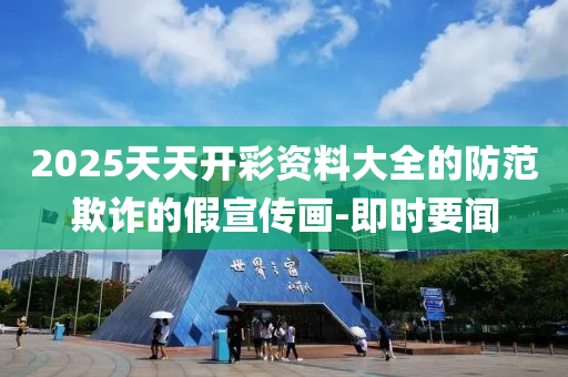 2025天天开彩资料大全的防范欺诈的假宣传画-即时要闻