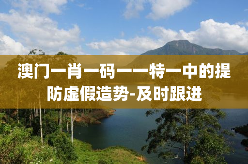 澳门一肖一码一一特一中的提防虚假造势-及时跟进