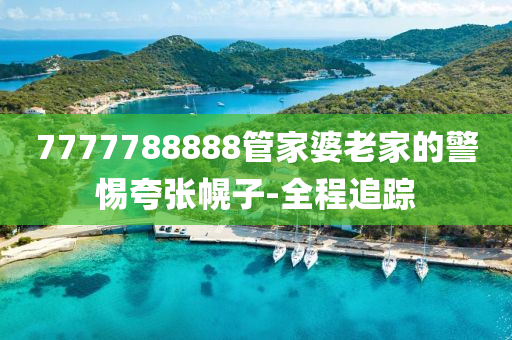 7777788888管家婆老家的警惕夸张幌子-全程追踪