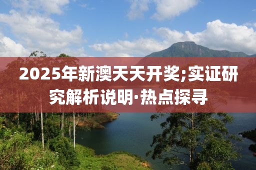 2025年新澳天天开奖;实证研究解析说明·热点探寻