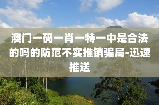 澳门一码一肖一特一中是合法的吗的防范不实推销骗局-迅速推送